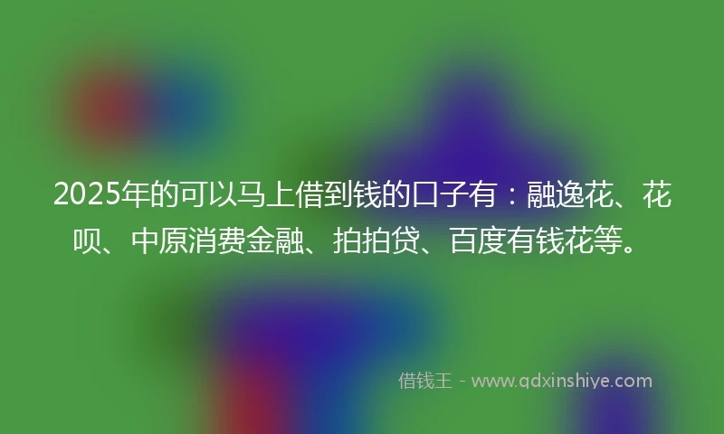 2025年的可以马上借到钱的口子有：融逸花、花呗、中原消费金融、拍拍贷、百度有钱花等。