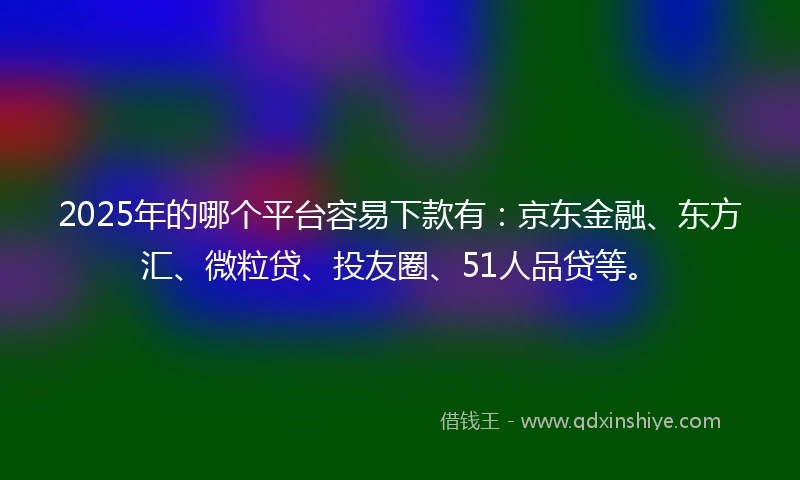 2025年的哪个平台容易下款有：京东金融、东方汇、微粒贷、投友圈、51人品贷等。