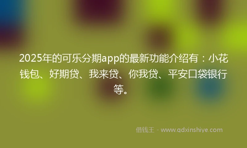 2025年的可乐分期app的最新功能介绍有:小花钱包、好期贷、我来贷、你我贷、平安口袋银行等。