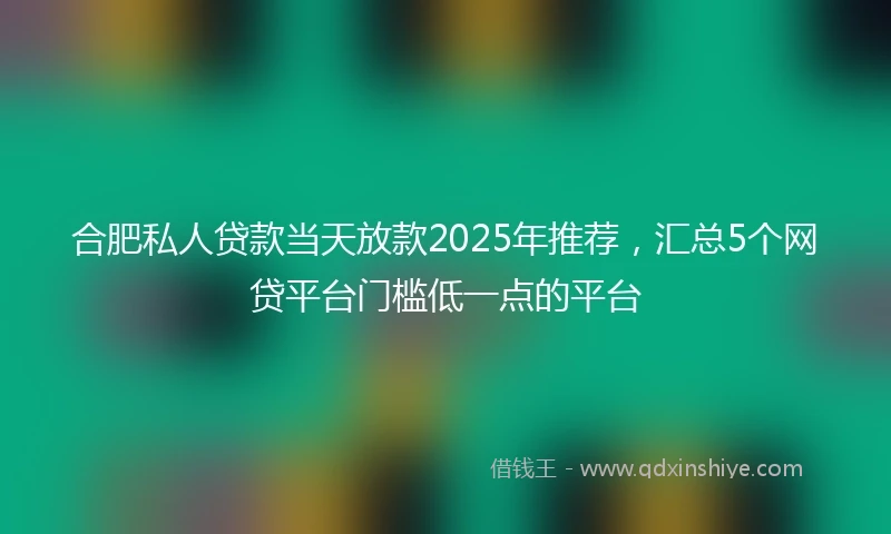 合肥私人贷款当天放款2025年推荐，汇总5个网贷平台门槛低一点的平台