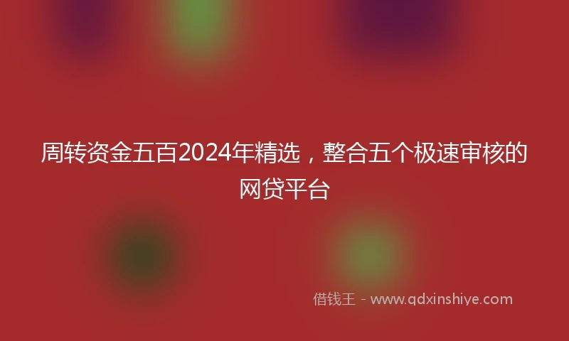 周转资金五百2024年精选，整合五个极速审核的网贷平台
