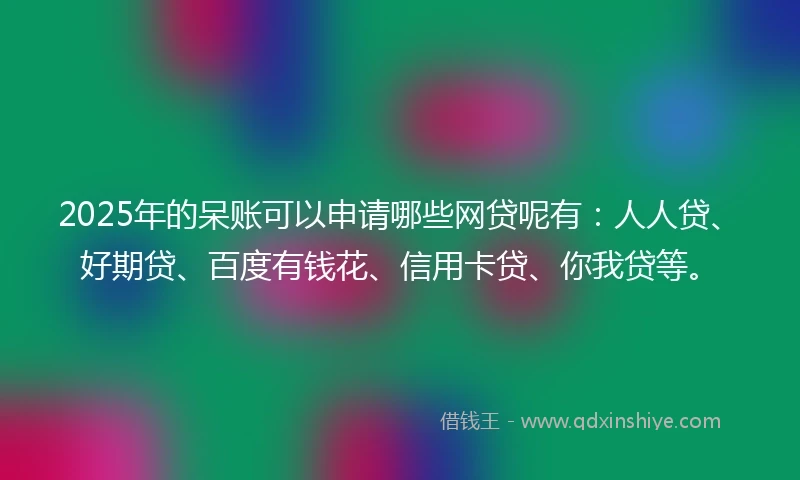 2025年的呆账可以申请哪些网贷呢有：人人贷、好期贷、百度有钱花、信用卡贷、你我贷等。