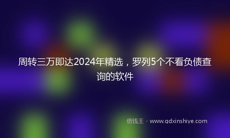 周转三万即达2024年精选，罗列5个不看负债查询的软件