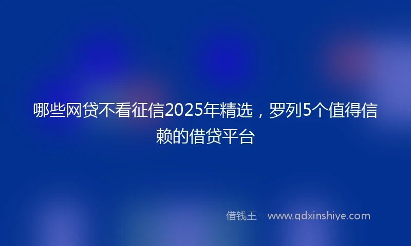 哪些网贷不看征信2025年精选,罗列5个值得信赖的借贷平台