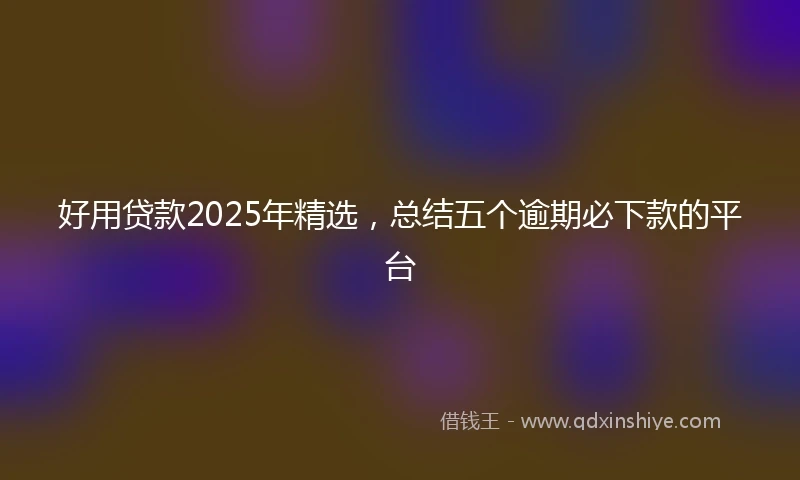 好用贷款2025年精选，总结五个逾期必下款的平台