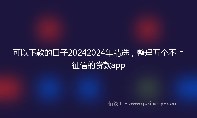 可以下款的口子20242024年精选，整理五个不上征信的贷款app