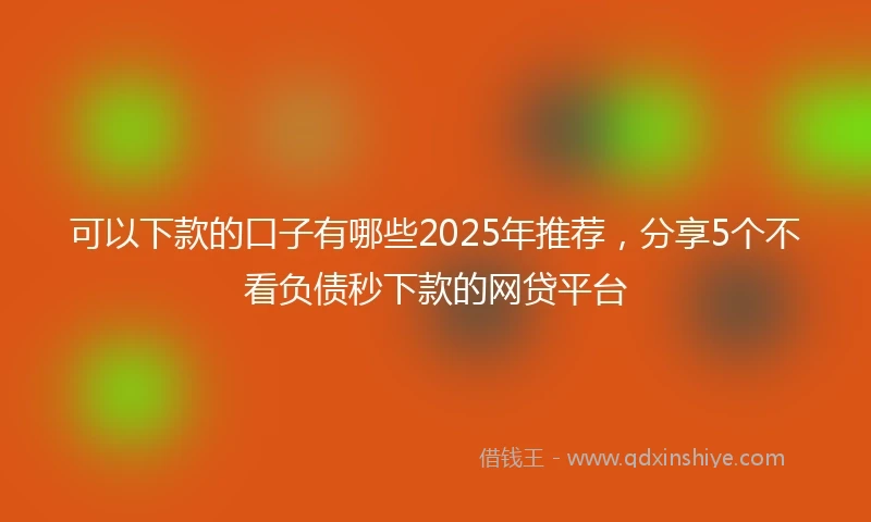 可以下款的口子有哪些2025年推荐，分享5个不看负债秒下款的网贷平台