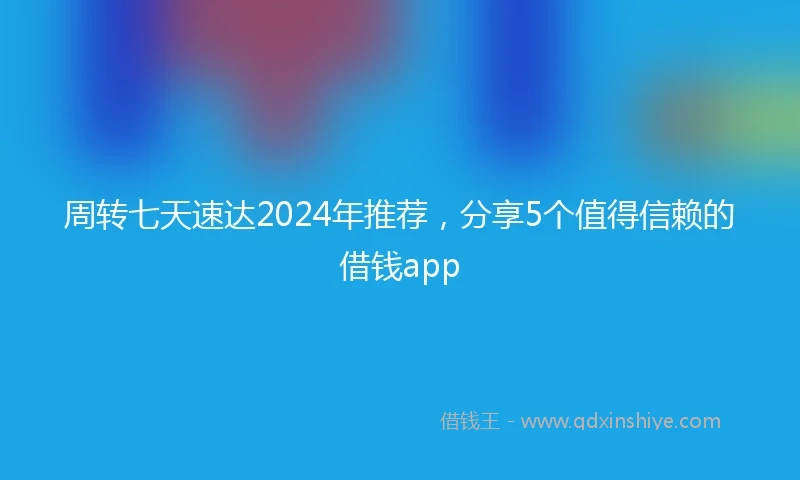 周转七天速达2024年推荐，分享5个值得信赖的借钱app