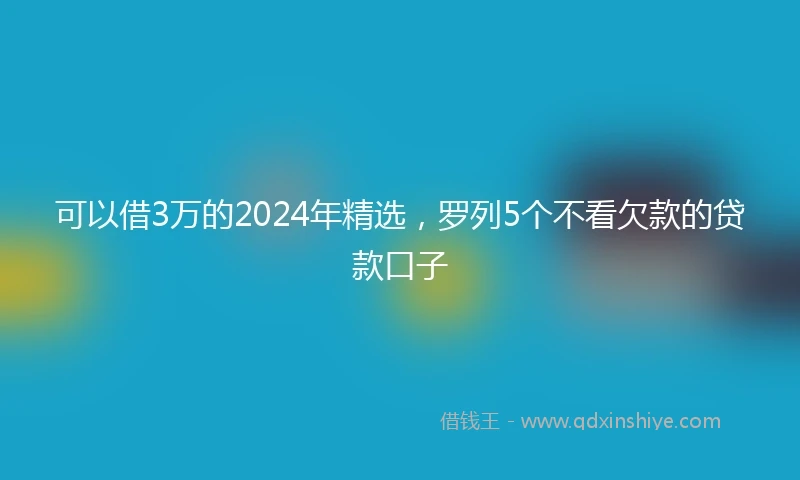 可以借3万的2024年精选，罗列5个不看欠款的贷款口子
