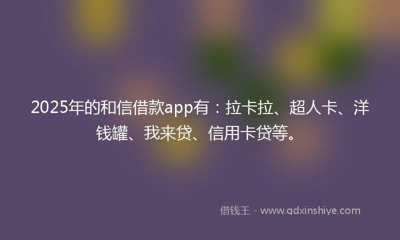 2025年的和信借款app有：拉卡拉、超人卡、洋钱罐、我来贷、信用卡贷等。