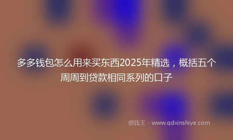 多多钱包怎么用来买东西2025年精选，概括五个周周到贷款相同系列的口子