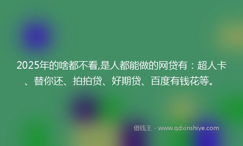 2025年的啥都不看,是人都能做的网贷有：超人卡、替你还、拍拍贷、好期贷、百度有钱花等。