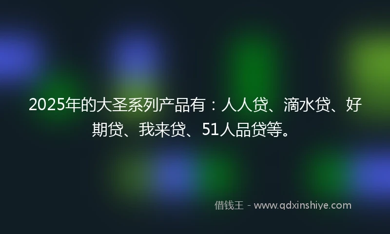 2025年的大圣系列产品有：人人贷、滴水贷、好期贷、我来贷、51人品贷等。