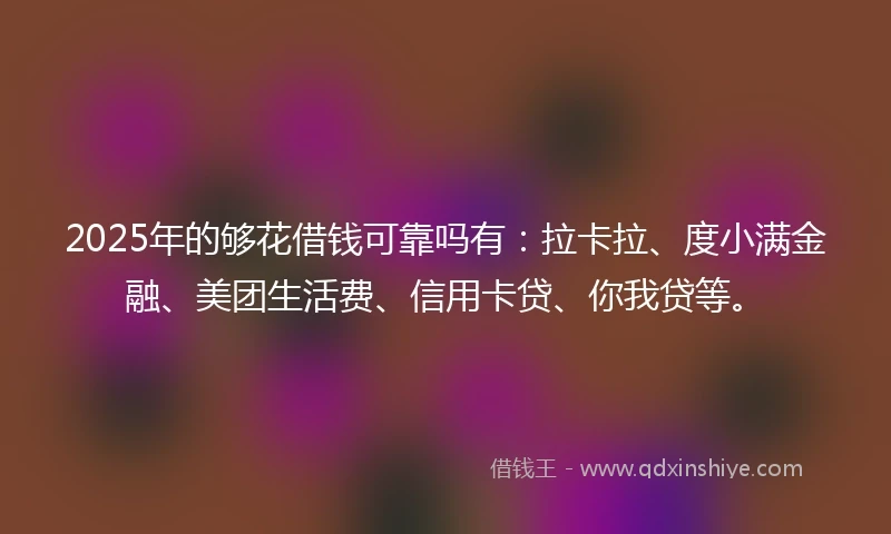 2025年的够花借钱可靠吗有：拉卡拉、度小满金融、美团生活费、信用卡贷、你我贷等。