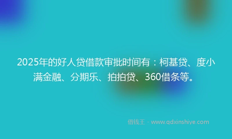 2025年的好人贷借款审批时间有：柯基贷、度小满金融、分期乐、拍拍贷、360借条等。