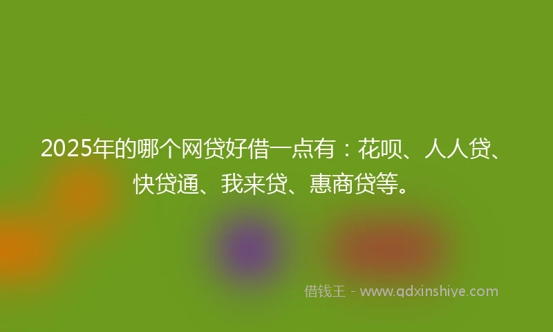 2025年的哪个网贷好借一点有：花呗、人人贷、快贷通、我来贷、惠商贷等。