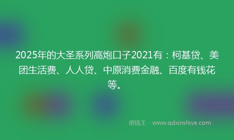 2025年的大圣系列高炮口子2021有：柯基贷、美团生活费、人人贷、中原消费金融、百度有钱花等。