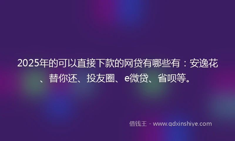 2025年的可以直接下款的网贷有哪些有：安逸花、替你还、投友圈、e微贷、省呗等。