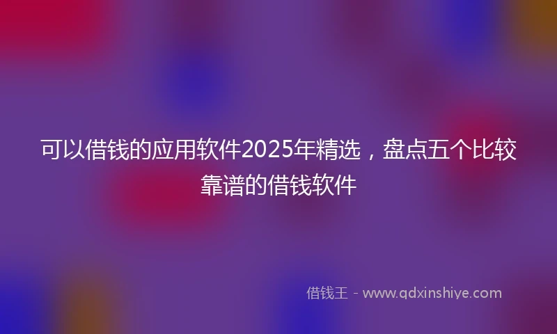 可以借钱的应用软件2025年精选，盘点五个比较靠谱的借钱软件
