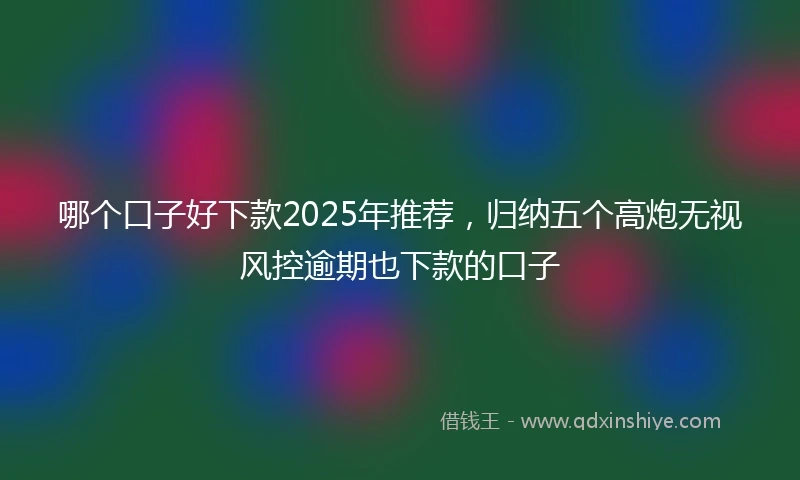 哪个口子好下款2025年推荐，归纳五个高炮无视风控逾期也下款的口子