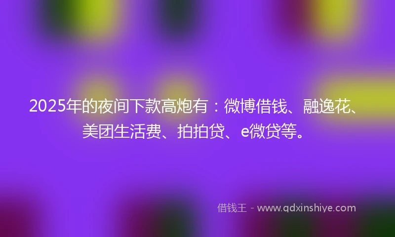 2025年的夜间下款高炮有：微博借钱、融逸花、美团生活费、拍拍贷、e微贷等。