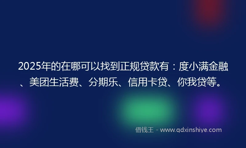 2025年的在哪可以找到正规贷款有：度小满金融、美团生活费、分期乐、信用卡贷、你我贷等。