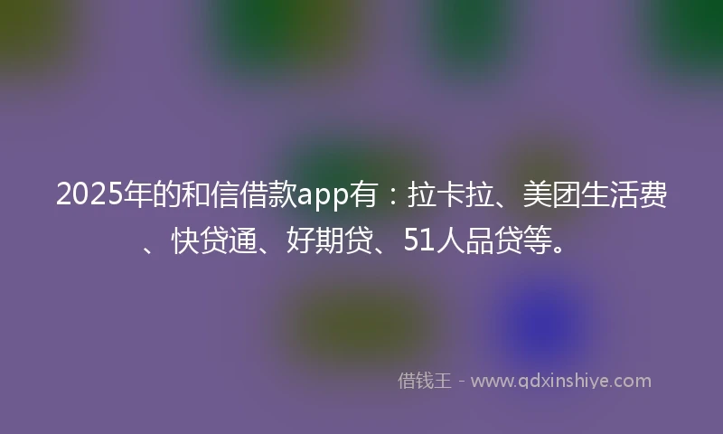 2025年的和信借款app有：拉卡拉、美团生活费、快贷通、好期贷、51人品贷等。