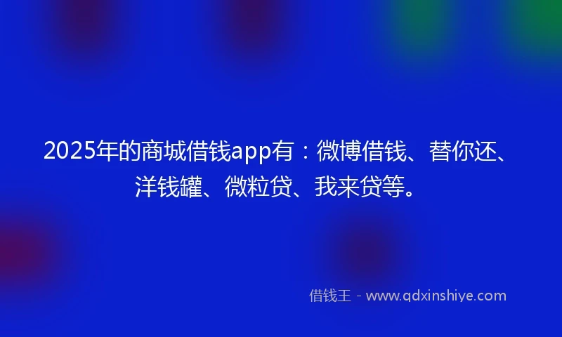2025年的商城借钱app有:微博借钱、替你还、洋钱罐、微粒贷、我来贷等。