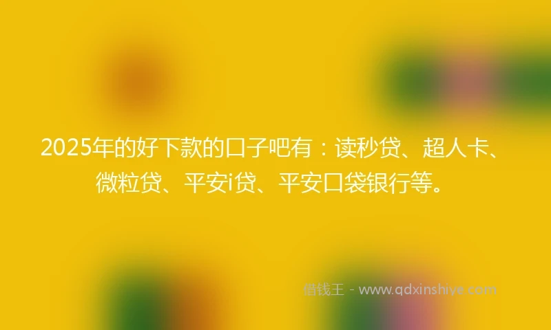 2025年的好下款的口子吧有：读秒贷、超人卡、微粒贷、平安i贷、平安口袋银行等。