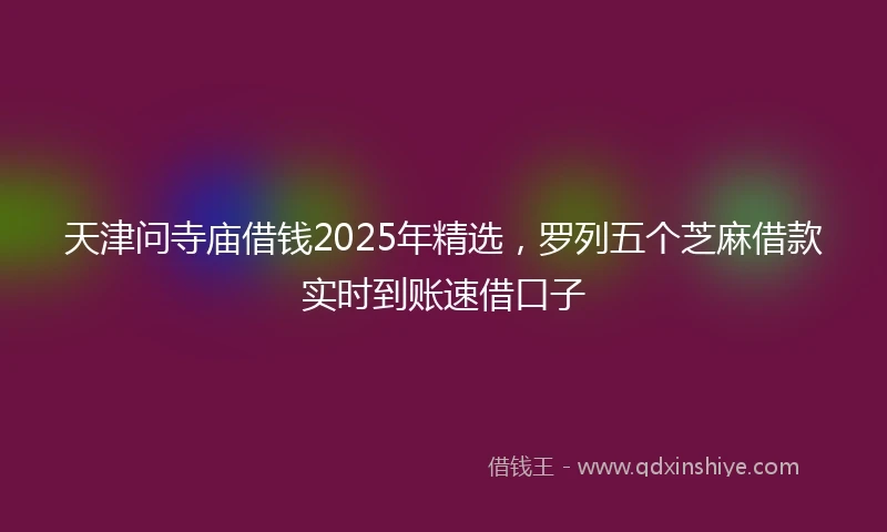 天津问寺庙借钱2025年精选，罗列五个芝麻借款实时到账速借口子