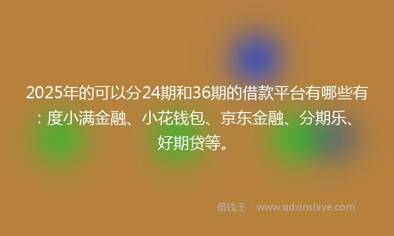 2025年的可以分24期和36期的借款平台有哪些有：度小满金融、小花钱包、京东金融、分期乐、好期贷等。