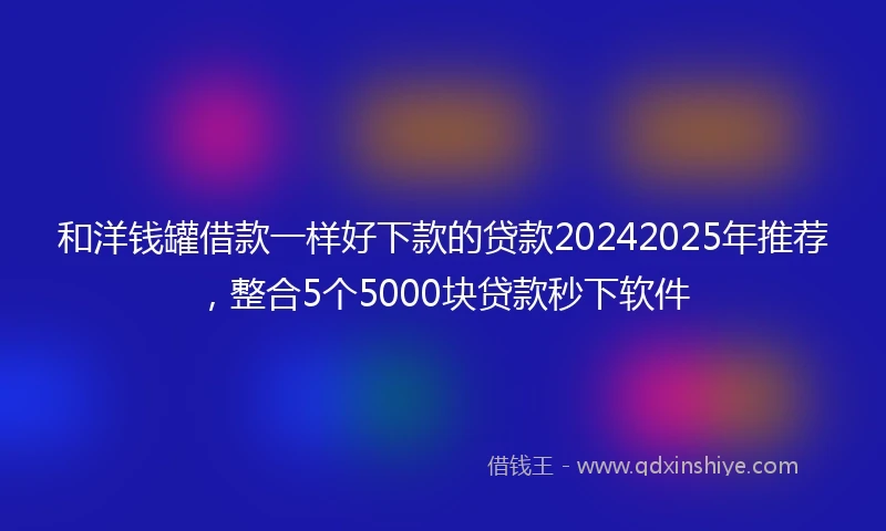 和洋钱罐借款一样好下款的贷款20242025年推荐，整合5个5000块贷款秒下软件