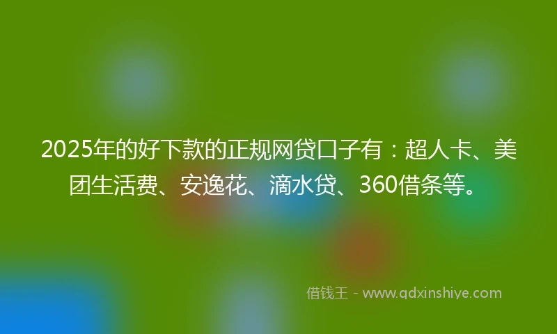 2025年的好下款的正规网贷口子有：超人卡、美团生活费、安逸花、滴水贷、360借条等。