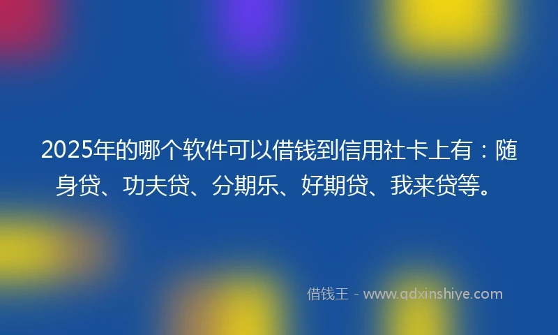 2025年的哪个软件可以借钱到信用社卡上有：随身贷、功夫贷、分期乐、好期贷、我来贷等。
