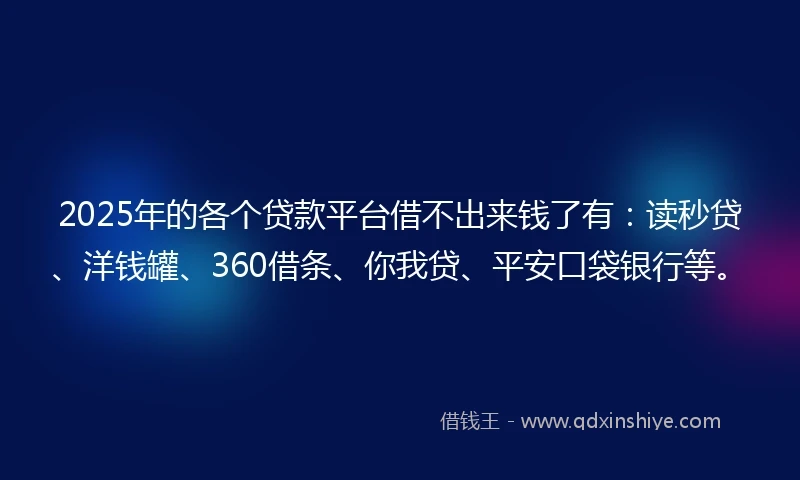 2025年的各个贷款平台借不出来钱了有：读秒贷、洋钱罐、360借条、你我贷、平安口袋银行等。