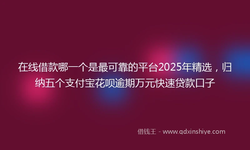 在线借款哪一个是最可靠的平台2025年精选，归纳五个支付宝花呗逾期万元快速贷款口子