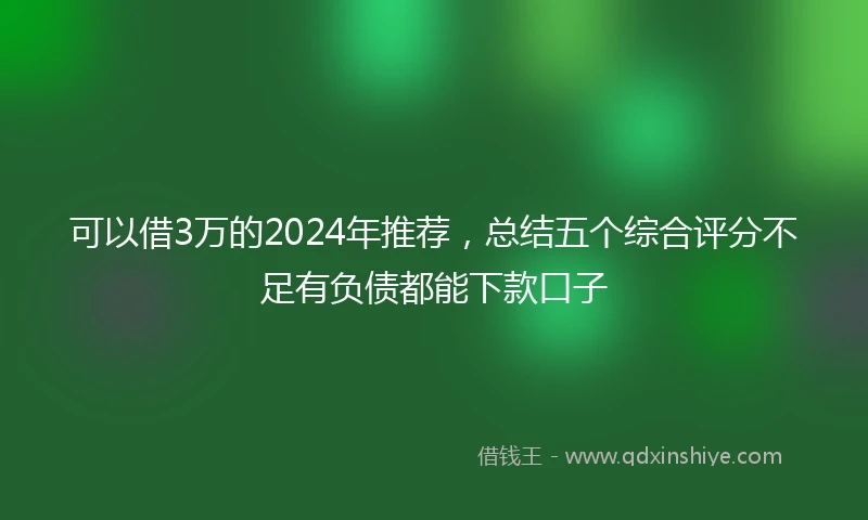 可以借3万的2024年推荐，总结五个综合评分不足有负债都能下款口子