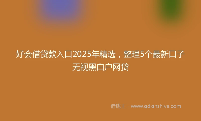 好会借贷款入口2025年精选，整理5个最新口子无视黑白户网贷