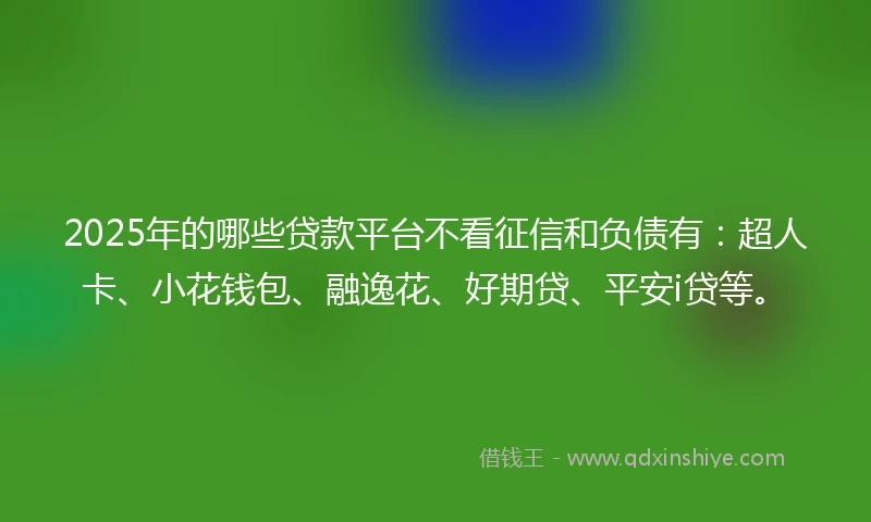 2025年的哪些贷款平台不看征信和负债有：超人卡、小花钱包、融逸花、好期贷、平安i贷等。