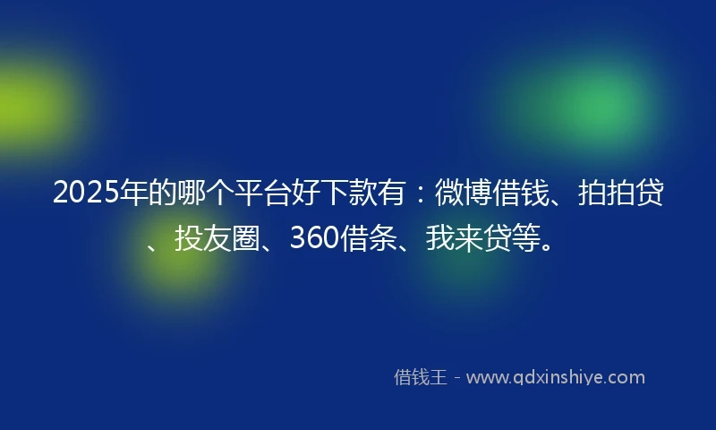 2025年的哪个平台好下款有：微博借钱、拍拍贷、投友圈、360借条、我来贷等。