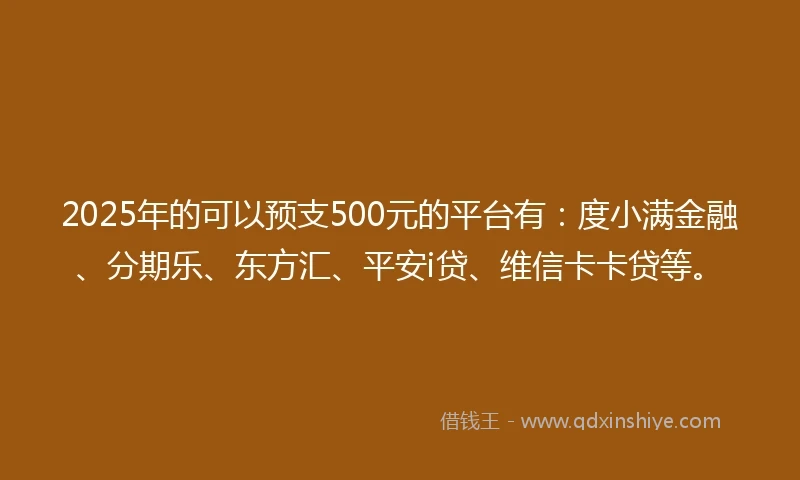 2025年的可以预支500元的平台有：度小满金融、分期乐、东方汇、平安i贷、维信卡卡贷等。