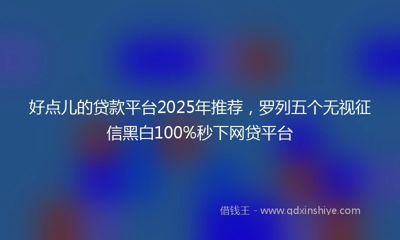 好点儿的贷款平台2025年推荐，罗列五个无视征信黑白100%秒下网贷平台