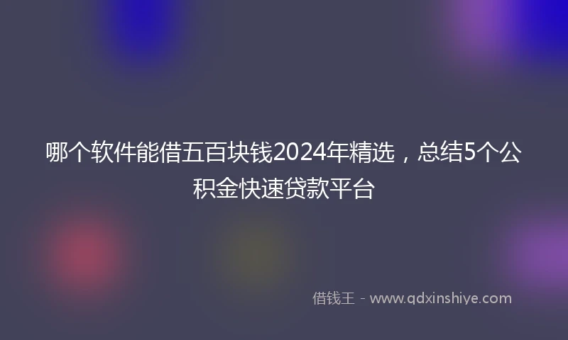 哪个软件能借五百块钱2024年精选，总结5个公积金快速贷款平台