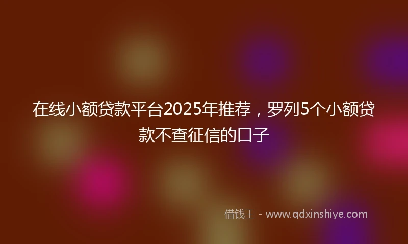 在线小额贷款平台2025年推荐，罗列5个小额贷款不查征信的口子