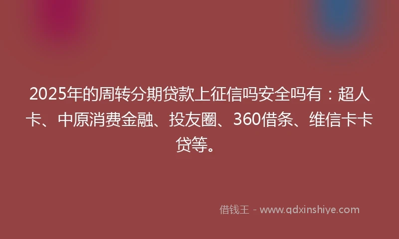 2025年的周转分期贷款上征信吗安全吗有：超人卡、中原消费金融、投友圈、360借条、维信卡卡贷等。