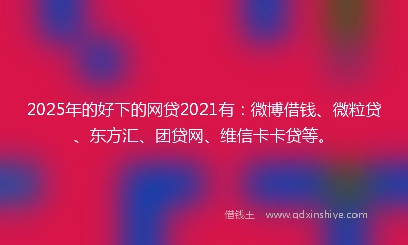 2025年的好下的网贷2021有：微博借钱、微粒贷、东方汇、团贷网、维信卡卡贷等。