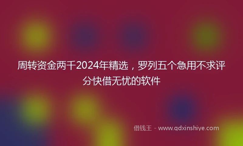 周转资金两千2024年精选,罗列五个急用不求评分快借无忧的软件