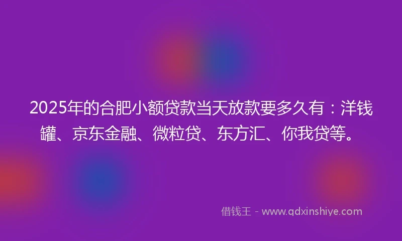 2025年的合肥小额贷款当天放款要多久有：洋钱罐、京东金融、微粒贷、东方汇、你我贷等。