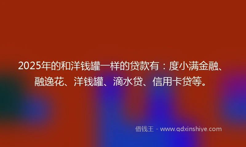2025年的和洋钱罐一样的贷款有：度小满金融、融逸花、洋钱罐、滴水贷、信用卡贷等。
