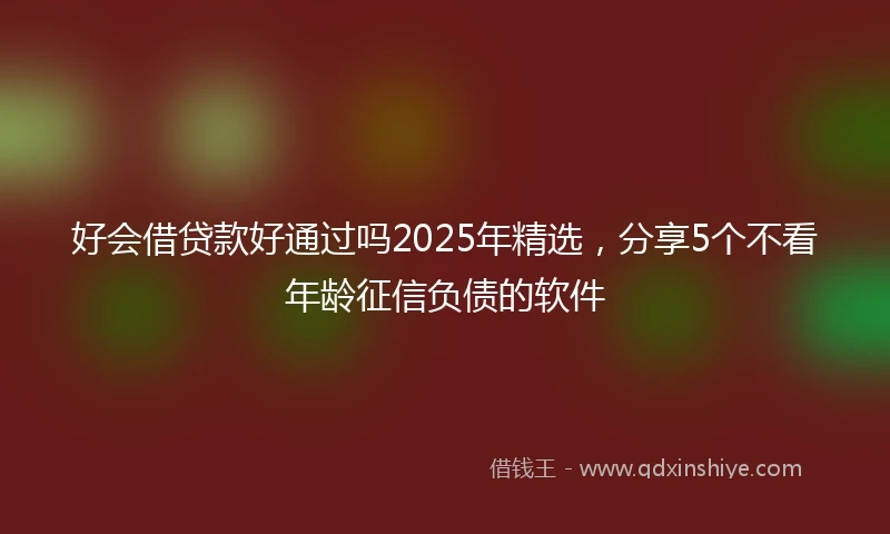 好会借贷款好通过吗2025年精选，分享5个不看年龄征信负债的软件